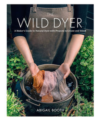 Abigail Booth - The Wild Dyer A Maker's Guide to Natural Dyes with Projects to Create and Stitch