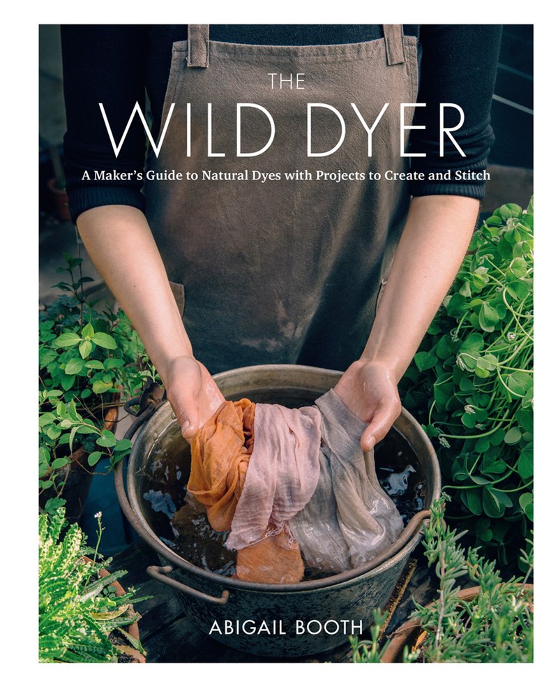 Abigail Booth - The Wild Dyer A Maker's Guide to Natural Dyes with Projects to Create and Stitch