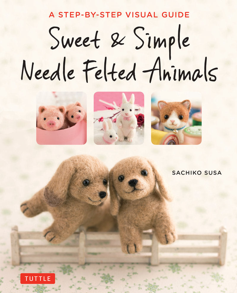 Sachiko Susa - Sweet & Simple Needle Felted Animals A Step-By-Step Visual Guide