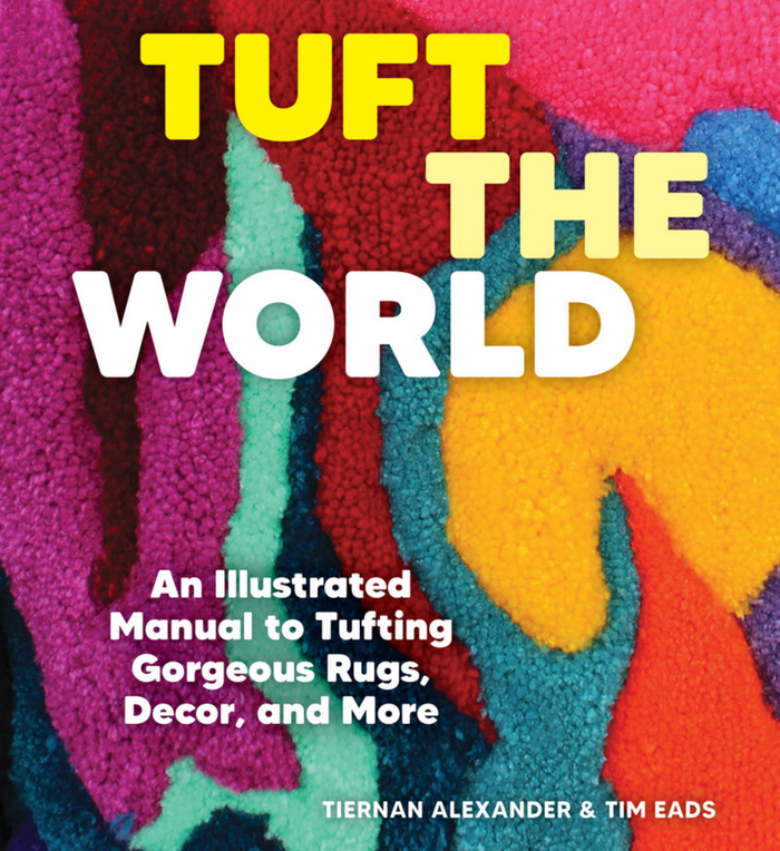 Tiernan Alexander and Tim Eads - Tuft the World An Illustrated Manual to Tufting Gorgeous Rugs, Decor, and More