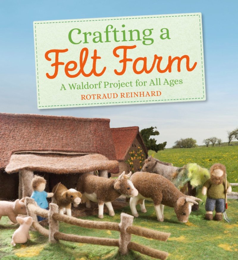 Rotraud Reinhard - Crafting A Felt Farm -A Waldorf Project for All Ages